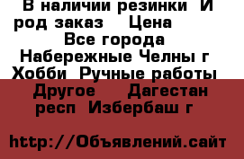 В наличии резинки. И род заказ. › Цена ­ 100 - Все города, Набережные Челны г. Хобби. Ручные работы » Другое   . Дагестан респ.,Избербаш г.